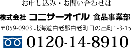 お申込み・お問い合わせは　株式会社コニサーオイル食品事業部　〒059-0903 北海道白老郡白老町日の出町1-2-15　フリーダイヤル0120-14-9810